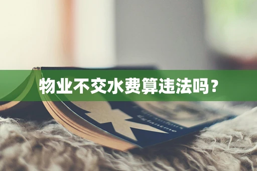 物业不交水费算违法吗？