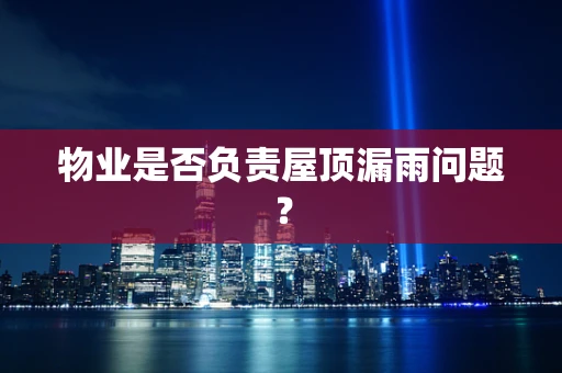 物业是否负责屋顶漏雨问题？