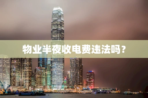 物业半夜收电费违法吗？