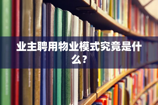 业主聘用物业模式究竟是什么？