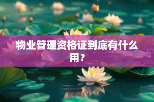 物业管理资格证到底有什么用？