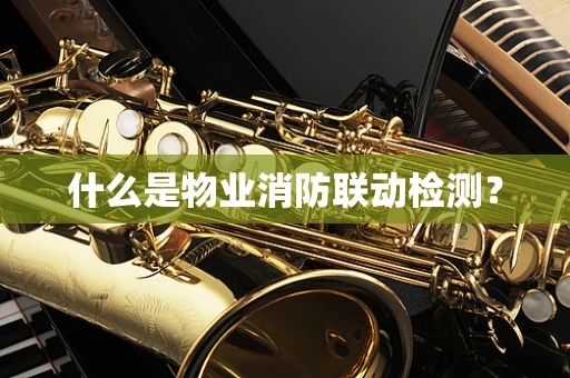 什么是物业消防联动检测？