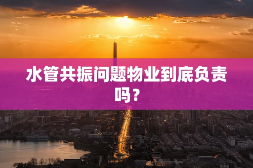 水管共振问题物业到底负责吗？