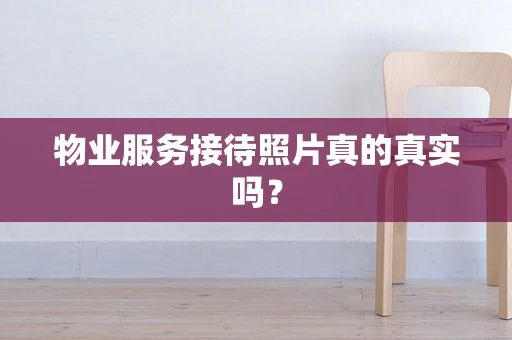 物业服务接待照片真的真实吗？