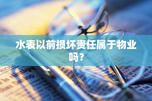 水表以前损坏责任属于物业吗？