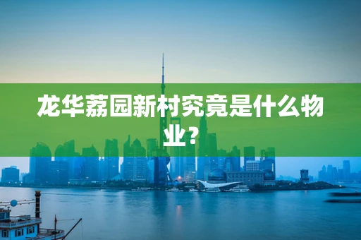 龙华荔园新村究竟是什么物业？