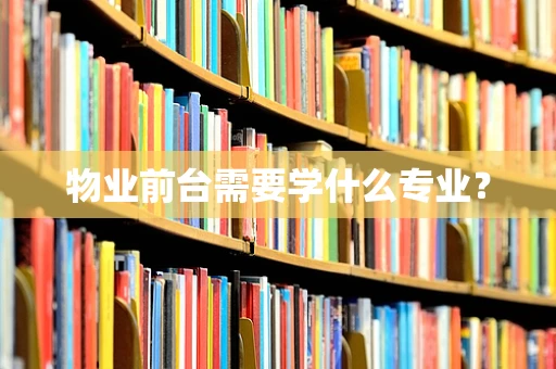 物业前台需要学什么专业？