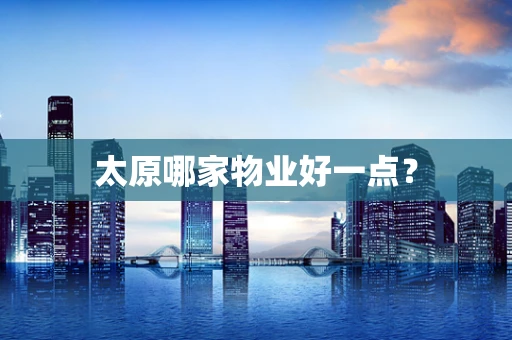 太原哪家物业好一点？