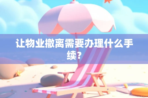 让物业撤离需要办理什么手续？