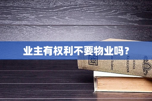 业主有权利不要物业吗？