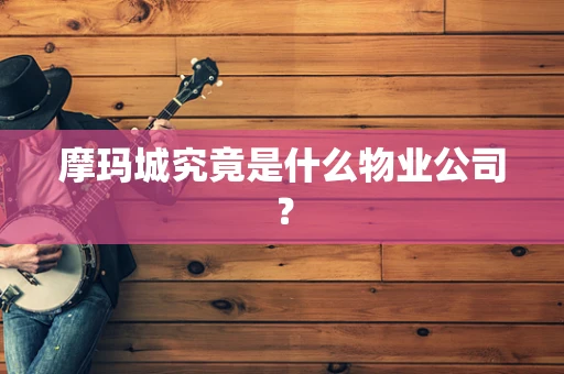 摩玛城究竟是什么物业公司？