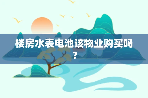 楼房水表电池该物业购买吗？