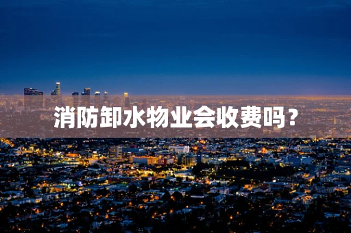 消防卸水物业会收费吗？