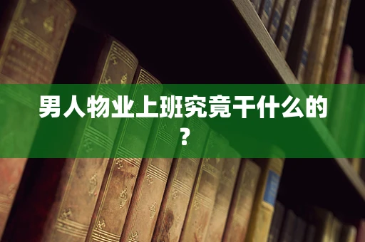 男人物业上班究竟干什么的？