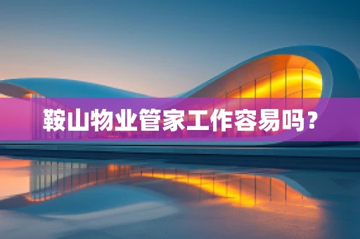 鞍山物业管家工作容易吗？