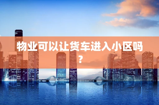 物业可以让货车进入小区吗？