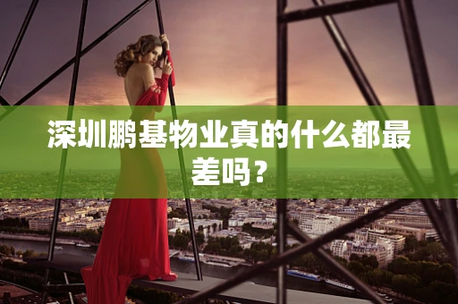 深圳鹏基物业真的什么都最差吗？