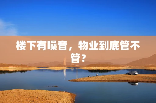 楼下有噪音，物业到底管不管？
