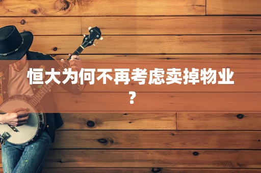 恒大为何不再考虑卖掉物业？