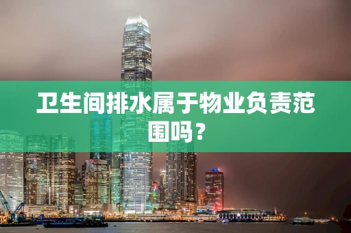 卫生间排水属于物业负责范围吗？
