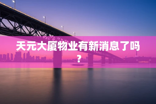 天元大厦物业有新消息了吗？