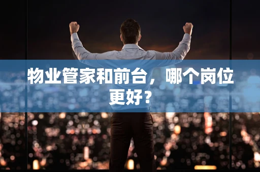 物业管家和前台，哪个岗位更好？