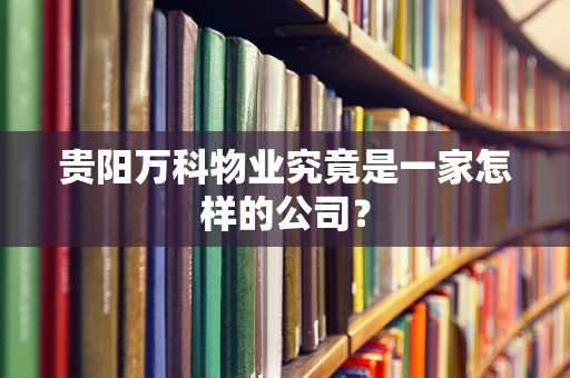 贵阳万科物业究竟是一家怎样的公司？