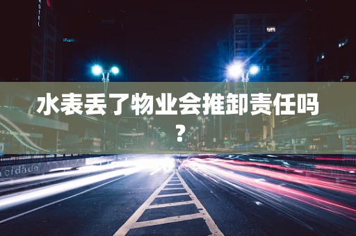 水表丢了物业会推卸责任吗？