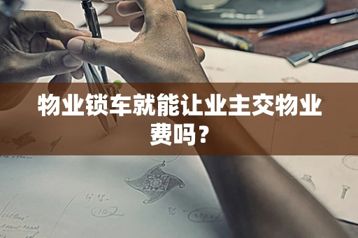物业锁车就能让业主交物业费吗？