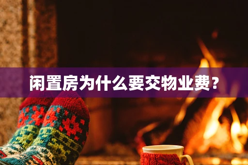闲置房为什么要交物业费？
