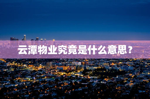 云潭物业究竟是什么意思？