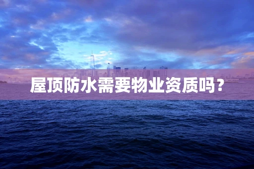 屋顶防水需要物业资质吗？
