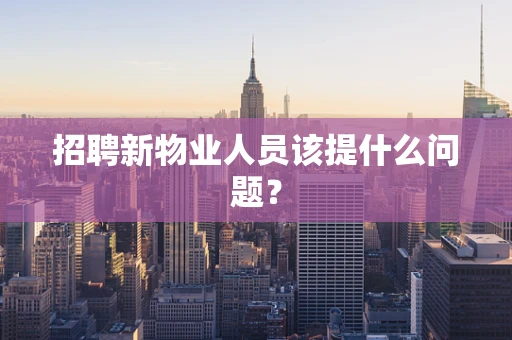 招聘新物业人员该提什么问题？