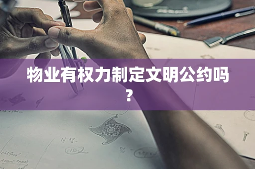 物业有权力制定文明公约吗？