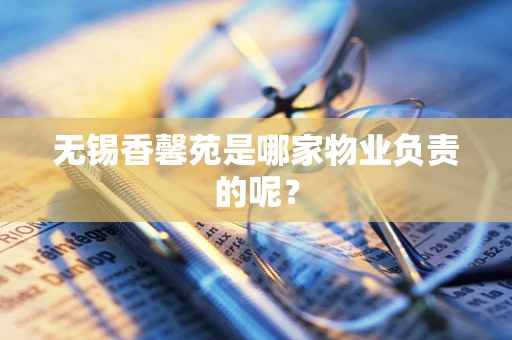 无锡香馨苑是哪家物业负责的呢？
