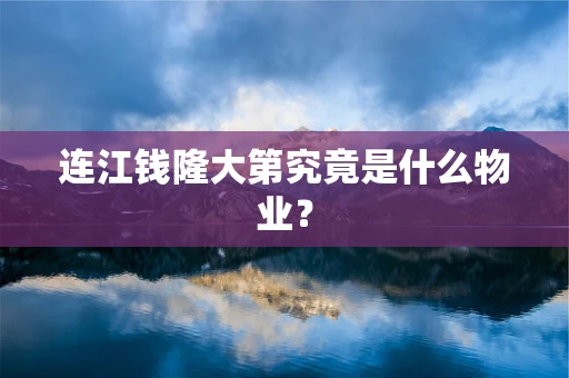 连江钱隆大第究竟是什么物业？