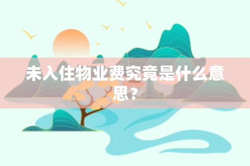 未入住物业费究竟是什么意思？