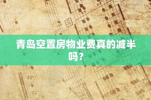 青岛空置房物业费真的减半吗？