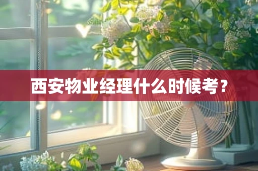 西安物业经理什么时候考？