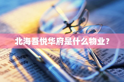 北海吾悦华府是什么物业？