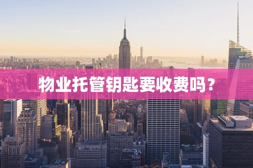 物业托管钥匙要收费吗？