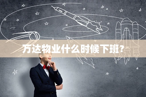 万达物业什么时候下班？