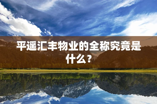 平遥汇丰物业的全称究竟是什么？