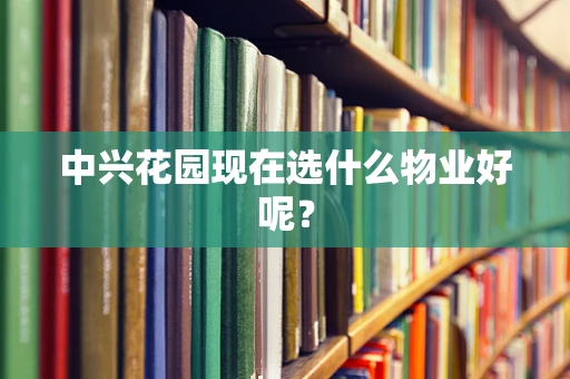 中兴花园现在选什么物业好呢？
