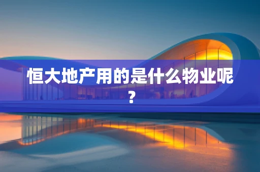 恒大地产用的是什么物业呢？