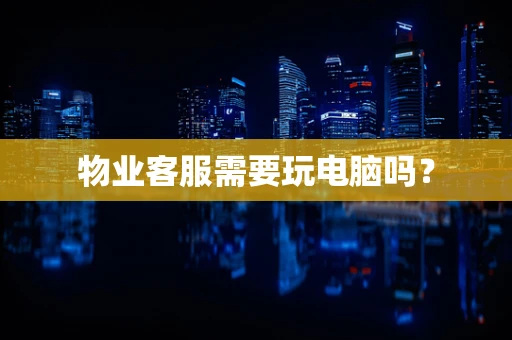 物业客服需要玩电脑吗？