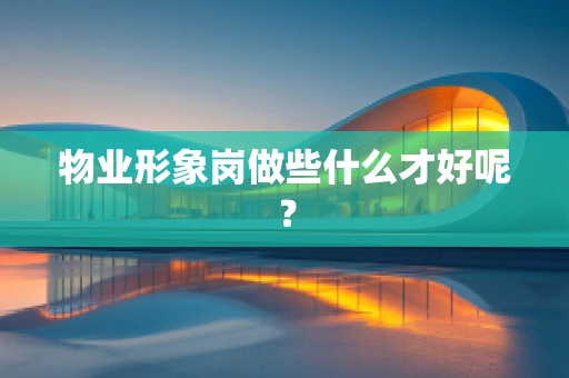 物业形象岗做些什么才好呢？