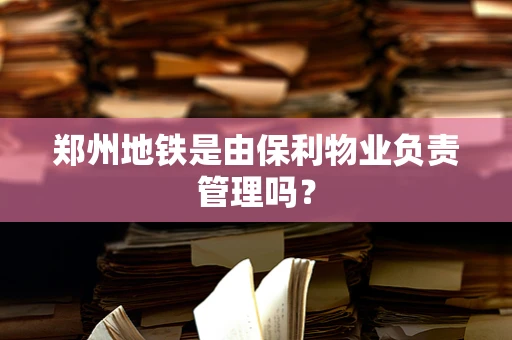 郑州地铁是由保利物业负责管理吗？