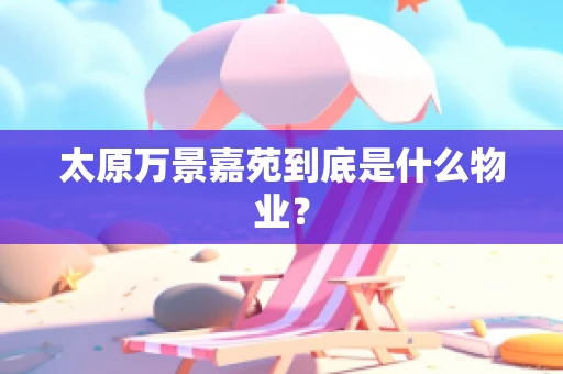 太原万景嘉苑到底是什么物业？
