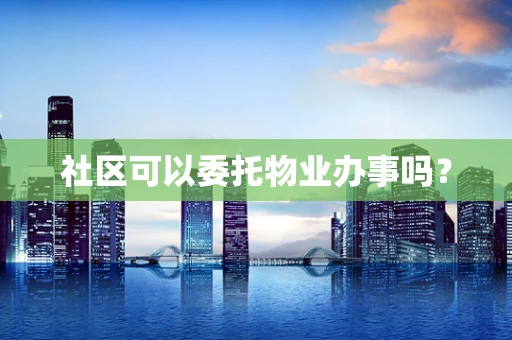 社区可以委托物业办事吗？